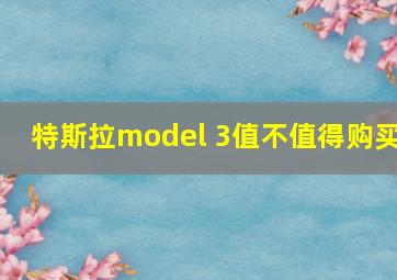 特斯拉model 3值不值得购买